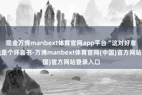 现金万博manbext体育官网app平台“这对好意思元来说是个坏音书-万博manbext体育官网(中国)官方网站登录入口