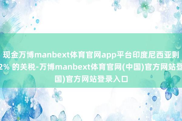 现金万博manbext体育官网app平台印度尼西亚则面对 32% 的关税-万博manbext体育官网(中国)官方网站登录入口