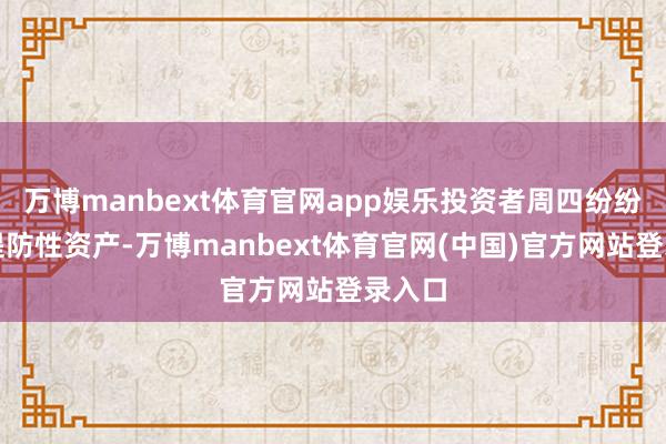 万博manbext体育官网app娱乐投资者周四纷纷转向提防性资产-万博manbext体育官网(中国)官方网站登录入口