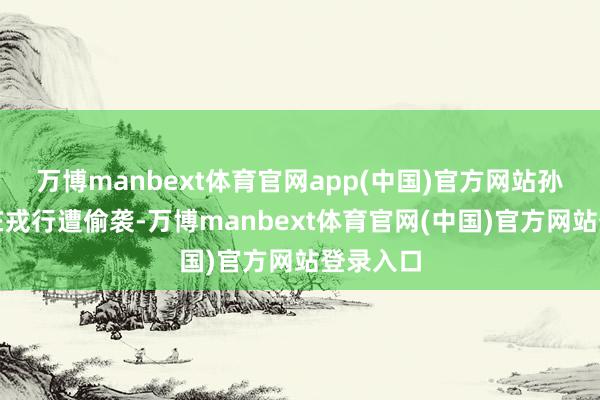 万博manbext体育官网app(中国)官方网站孙元良所在戎行遭偷袭-万博manbext体育官网(中国)官方网站登录入口