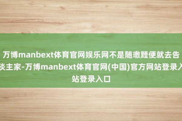 万博manbext体育官网娱乐网不是随璷黫便就去告东谈主家-万博manbext体育官网(中国)官方网站登录入口