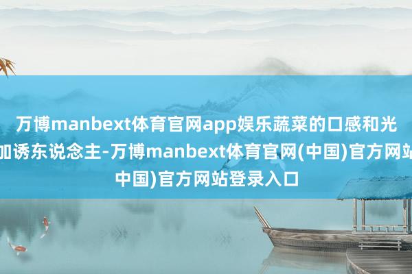 万博manbext体育官网app娱乐蔬菜的口感和光线也会愈加诱东说念主-万博manbext体育官网(中国)官方网站登录入口
