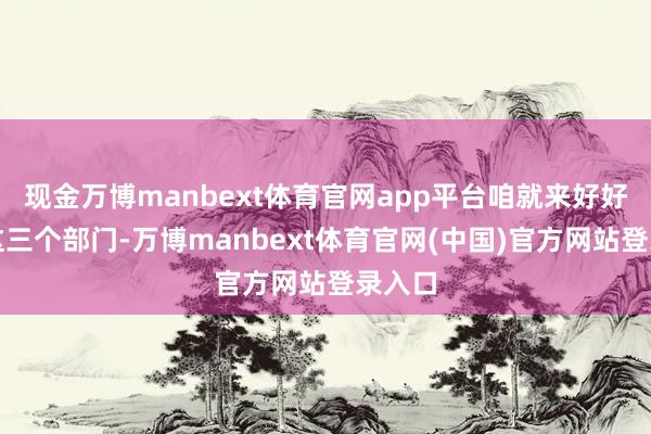 现金万博manbext体育官网app平台咱就来好好聊聊这三个部门-万博manbext体育官网(中国)官方网站登录入口
