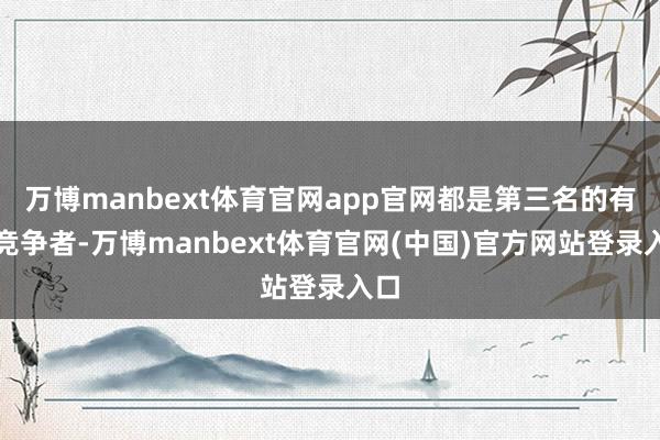万博manbext体育官网app官网都是第三名的有劲竞争者-万博manbext体育官网(中国)官方网站登录入口