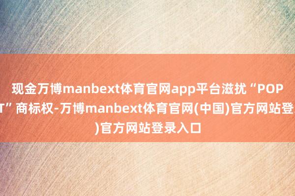 现金万博manbext体育官网app平台滋扰“POP MART”商标权-万博manbext体育官网(中国)官方网站登录入口