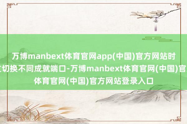 万博manbext体育官网app(中国)官方网站时刻东谈主员通过切换不同成就端口-万博manbext体育官网(中国)官方网站登录入口