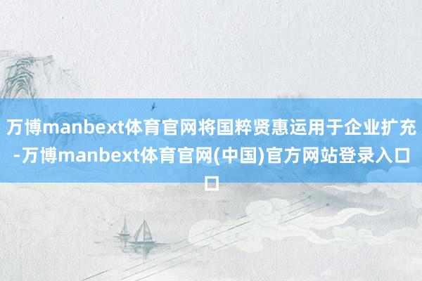 万博manbext体育官网将国粹贤惠运用于企业扩充-万博manbext体育官网(中国)官方网站登录入口
