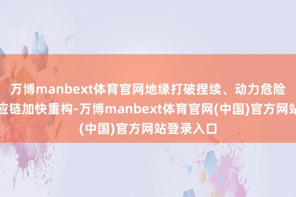 万博manbext体育官网地缘打破捏续、动力危险未解、供应链加快重构-万博manbext体育官网(中国)官方网站登录入口