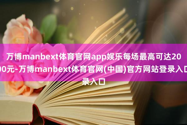 万博manbext体育官网app娱乐每场最高可达2000元-万博manbext体育官网(中国)官方网站登录入口