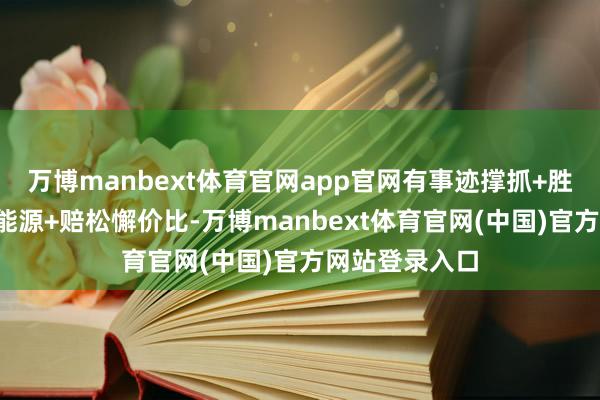 万博manbext体育官网app官网有事迹撑抓+胜率催化+补涨能源+赔松懈价比-万博manbext体育官网(中国)官方网站登录入口