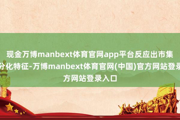 现金万博manbext体育官网app平台反应出市集里面分化特征-万博manbext体育官网(中国)官方网站登录入口