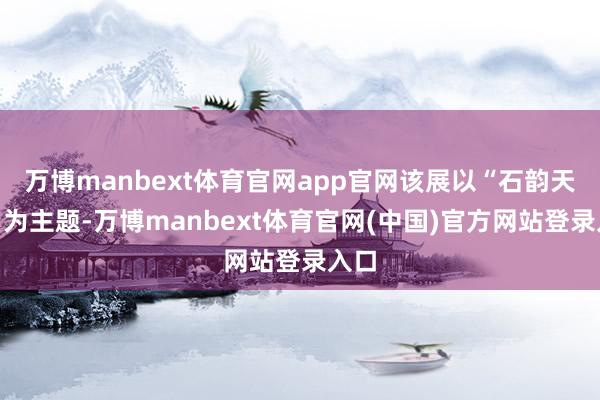 万博manbext体育官网app官网该展以“石韵天成”为主题-万博manbext体育官网(中国)官方网站登录入口