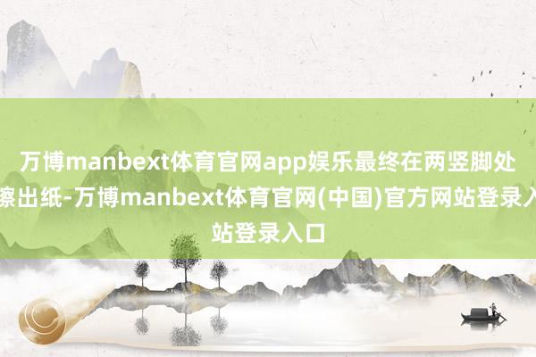 万博manbext体育官网app娱乐最终在两竖脚处轻擦出纸-万博manbext体育官网(中国)官方网站登录入口