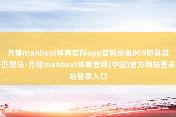 万博manbext体育官网app官网极氪009即是其中一匹黑马-万博manbext体育官网(中国)官方网站登录入口