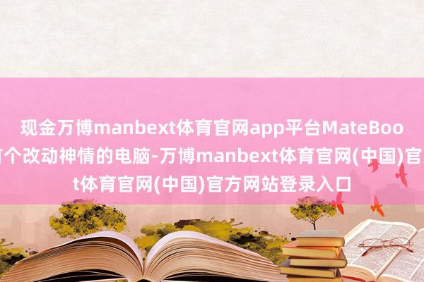 现金万博manbext体育官网app平台MateBook Fold是华为首个改动神情的电脑-万博manbext体育官网(中国)官方网站登录入口