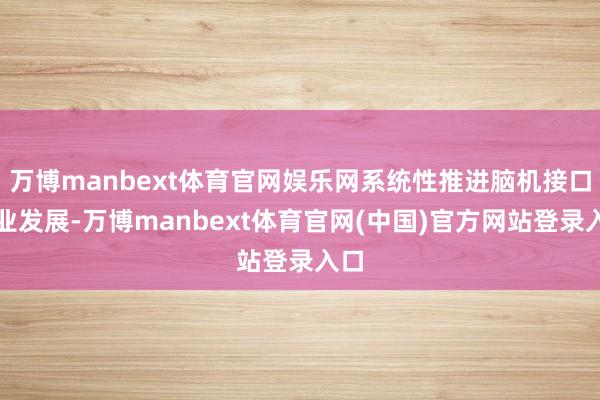 万博manbext体育官网娱乐网系统性推进脑机接口产业发展-万博manbext体育官网(中国)官方网站登录入口
