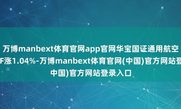 万博manbext体育官网app官网华宝国证通用航空产业ETF涨1.04%-万博manbext体育官网(中国)官方网站登录入口