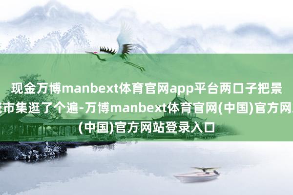 现金万博manbext体育官网app平台两口子把景德镇的陶瓷市集逛了个遍-万博manbext体育官网(中国)官方网站登录入口