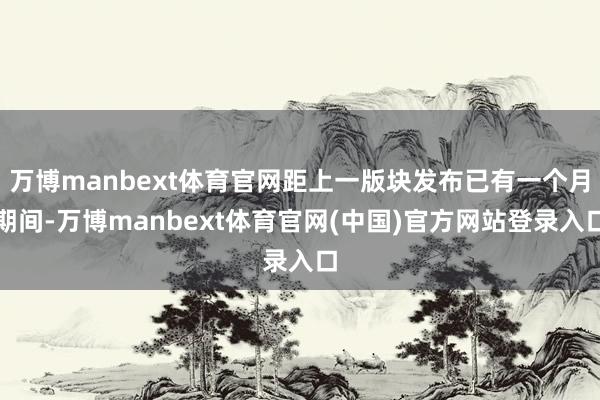 万博manbext体育官网距上一版块发布已有一个月期间-万博manbext体育官网(中国)官方网站登录入口