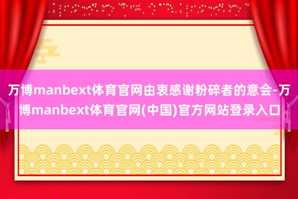 万博manbext体育官网由衷感谢粉碎者的意会-万博manbext体育官网(中国)官方网站登录入口