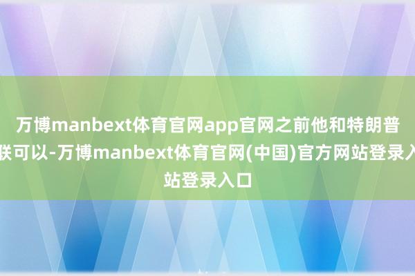 万博manbext体育官网app官网之前他和特朗普关联可以-万博manbext体育官网(中国)官方网站登录入口