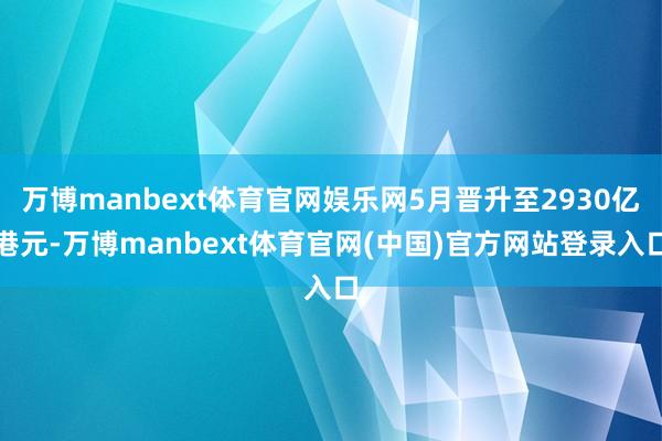 万博manbext体育官网娱乐网5月晋升至2930亿港元-万博manbext体育官网(中国)官方网站登录入口