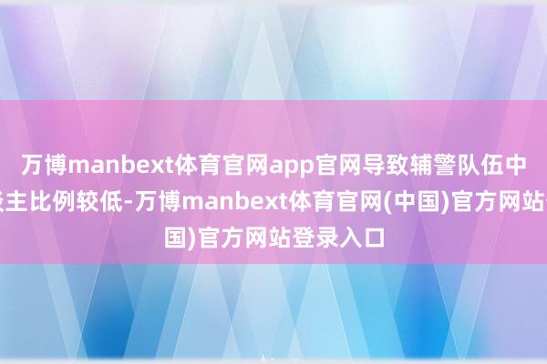 万博manbext体育官网app官网导致辅警队伍中年青东谈主比例较低-万博manbext体育官网(中国)官方网站登录入口