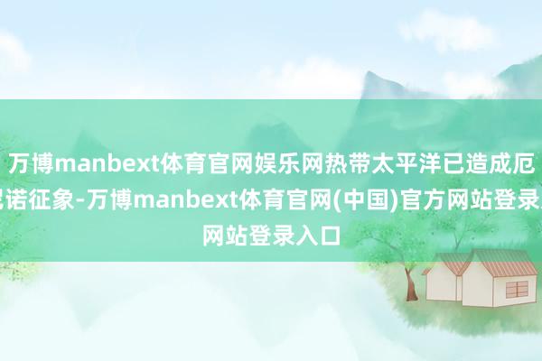 万博manbext体育官网娱乐网热带太平洋已造成厄尔尼诺征象-万博manbext体育官网(中国)官方网站登录入口
