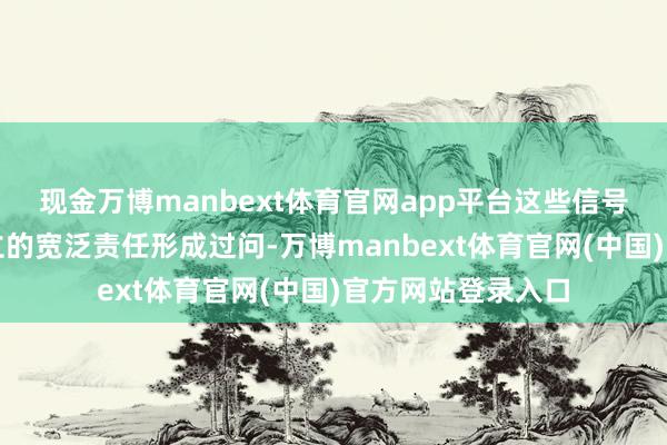 现金万博manbext体育官网app平台这些信号可能会对电子确立的宽泛责任形成过问-万博manbext体育官网(中国)官方网站登录入口