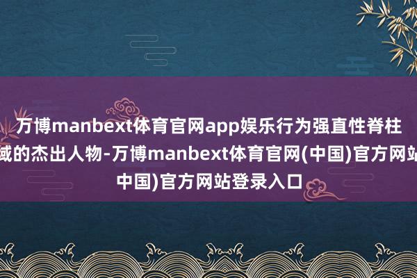 万博manbext体育官网app娱乐行为强直性脊柱炎诊疗领域的杰出人物-万博manbext体育官网(中国)官方网站登录入口
