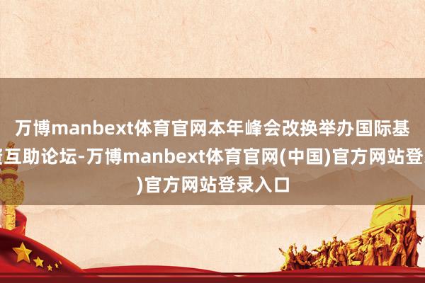 万博manbext体育官网本年峰会改换举办国际基金投资互助论坛-万博manbext体育官网(中国)官方网站登录入口
