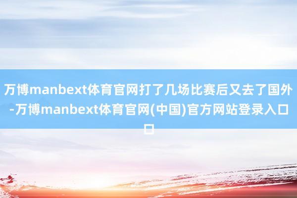 万博manbext体育官网打了几场比赛后又去了国外-万博manbext体育官网(中国)官方网站登录入口