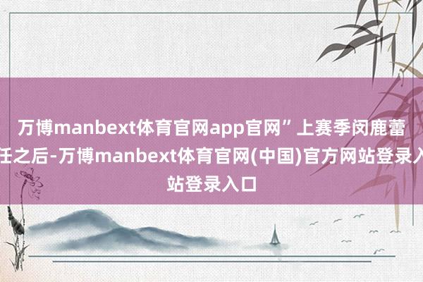 万博manbext体育官网app官网”上赛季闵鹿蕾离任之后-万博manbext体育官网(中国)官方网站登录入口