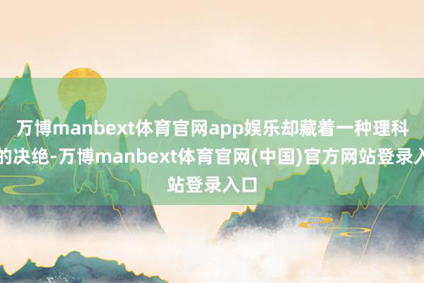 万博manbext体育官网app娱乐却藏着一种理科男的决绝-万博manbext体育官网(中国)官方网站登录入口