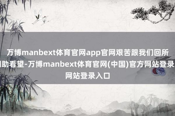万博manbext体育官网app官网艰苦跟我们回所里相助看望-万博manbext体育官网(中国)官方网站登录入口