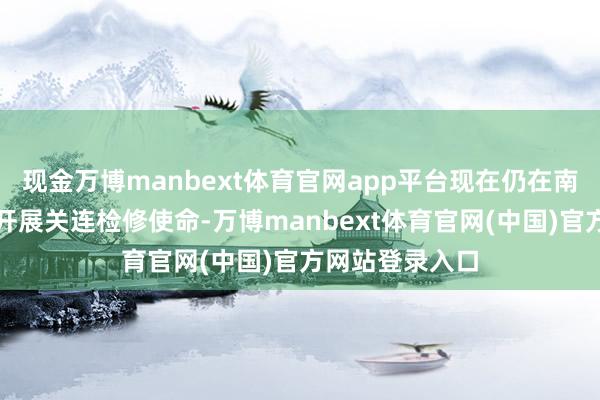 现金万博manbext体育官网app平台现在仍在南加州隔壁海域开展关连检修使命-万博manbext体育官网(中国)官方网站登录入口