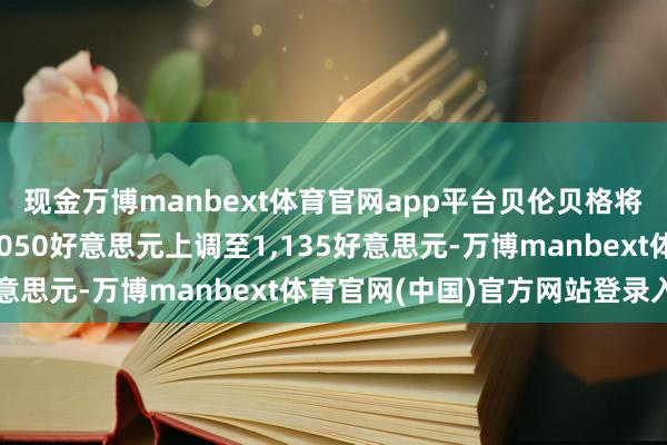 现金万博manbext体育官网app平台贝伦贝格将礼来公司策画价从1,050好意思元上调至1,135好意思元-万博manbext体育官网(中国)官方网站登录入口