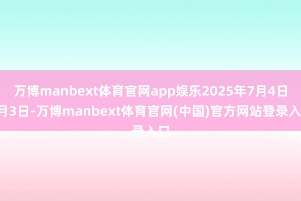 万博manbext体育官网app娱乐2025年7月4日7月3日-万博manbext体育官网(中国)官方网站登录入口