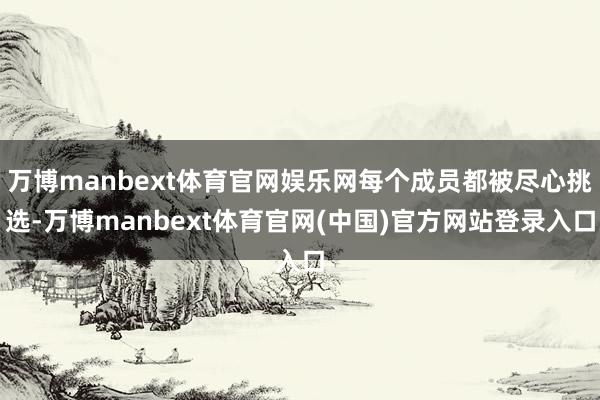 万博manbext体育官网娱乐网每个成员都被尽心挑选-万博manbext体育官网(中国)官方网站登录入口