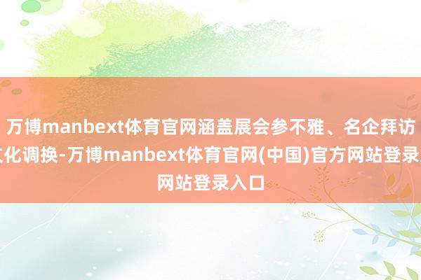 万博manbext体育官网涵盖展会参不雅、名企拜访、文化调换-万博manbext体育官网(中国)官方网站登录入口
