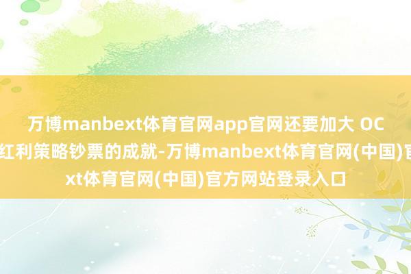 万博manbext体育官网app官网还要加大 OCI长期安定分成的红利策略钞票的成就-万博manbext体育官网(中国)官方网站登录入口