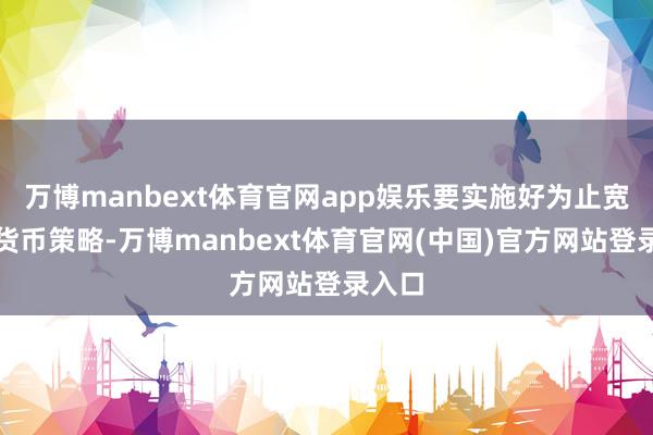 万博manbext体育官网app娱乐要实施好为止宽松的货币策略-万博manbext体育官网(中国)官方网站登录入口
