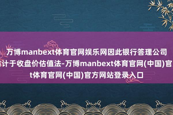 万博manbext体育官网娱乐网因此银行答理公司估值整改主要估计于收盘价估值法-万博manbext体育官网(中国)官方网站登录入口