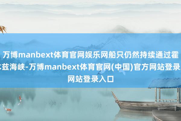 万博manbext体育官网娱乐网船只仍然持续通过霍尔木兹海峡-万博manbext体育官网(中国)官方网站登录入口
