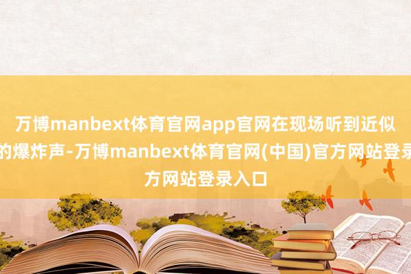 万博manbext体育官网app官网在现场听到近似烟花的爆炸声-万博manbext体育官网(中国)官方网站登录入口