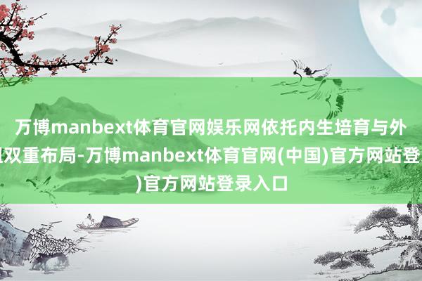 万博manbext体育官网娱乐网依托内生培育与外延重组双重布局-万博manbext体育官网(中国)官方网站登录入口
