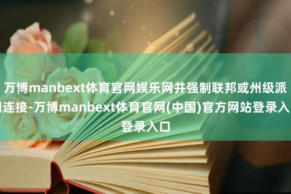 万博manbext体育官网娱乐网并强制联邦或州级派司连接-万博manbext体育官网(中国)官方网站登录入口