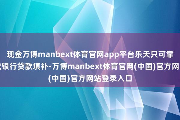 现金万博manbext体育官网app平台乐天只可靠本钱市集或银行贷款填补-万博manbext体育官网(中国)官方网站登录入口