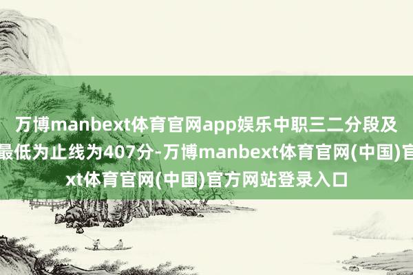 万博manbext体育官网app娱乐中职三二分段及省重心专科录取最低为止线为407分-万博manbext体育官网(中国)官方网站登录入口