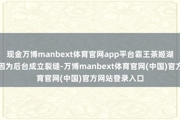 现金万博manbext体育官网app平台霸王茶姬湖北地区小范例因为后台成立裂缝-万博manbext体育官网(中国)官方网站登录入口